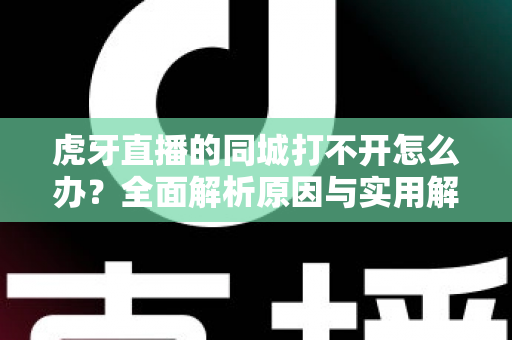 虎牙直播的同城打不开怎么办？全面解析原因与实用解决方法指南