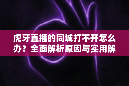 虎牙直播的同城打不开怎么办？全面解析原因与实用解决方法指南