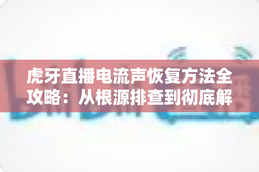虎牙直播电流声恢复方法全攻略:从根源排查到彻底解决,让直播音质重回清晰 虎牙直播电流声恢复方法全攻略:从根源排查到彻底解决,让直播音质重回清晰