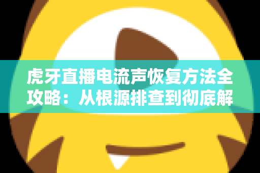 虎牙直播电流声恢复方法全攻略:从根源排查到彻底解决,让直播音质重回清晰 虎牙直播电流声恢复方法全攻略:从根源排查到彻底解决,让直播音质重回清晰