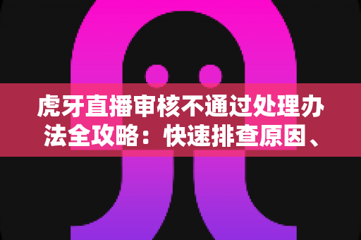 虎牙直播审核不通过处理办法全攻略:快速排查原因、正确申诉,助你顺利开播 虎牙直播审核不通过处理办法全攻略:快速排查原因、正确申诉,助你顺利开播