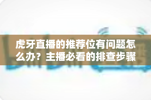 虎牙直播的推荐位有问题怎么办?主播必看的排查步骤与解决方案全指南 虎牙直播的推荐位有问题怎么办?主播必看的排查步骤与解决方案全指南