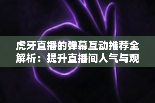 虎牙直播的弹幕互动推荐全解析:提升直播间人气与观众粘性的实战指南 虎牙直播的弹幕互动推荐全解析:提升直播间人气与观众粘性的实战指南