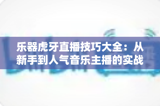 乐器虎牙直播技巧大全：从新手到人气音乐主播的实战进阶指南