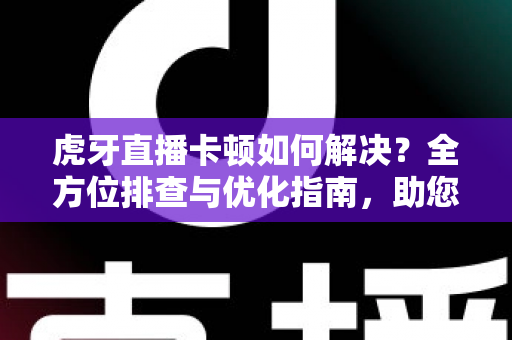 虎牙直播卡顿如何解决?全方位排查与优化指南,助您告别缓冲畅享丝滑直播体验 虎牙直播卡顿如何解决?全方位排查与优化指南,助您告别缓冲畅享丝滑直播体验