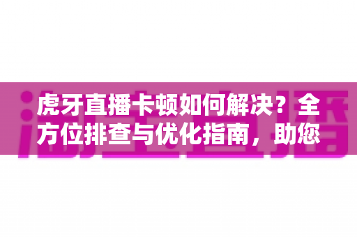虎牙直播卡顿如何解决？全方位排查与优化指南，助您告别缓冲畅享丝滑直播体验