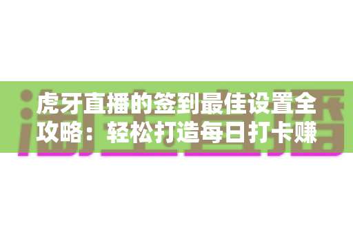 虎牙直播的签到最佳设置全攻略：轻松打造每日打卡赚钱机器人，奖励永不落空！