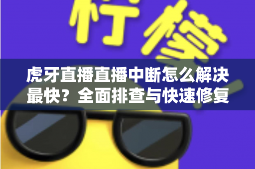 虎牙直播直播中断怎么解决最快?全面排查与快速修复实用指南 虎牙直播直播中断怎么解决最快?全面排查与快速修复实用指南