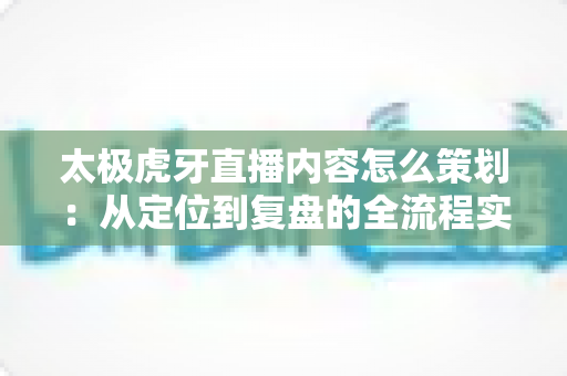 太极虎牙直播内容怎么策划:从定位到复盘的全流程实战指南 太极虎牙直播内容怎么策划:从定位到复盘的全流程实战指南