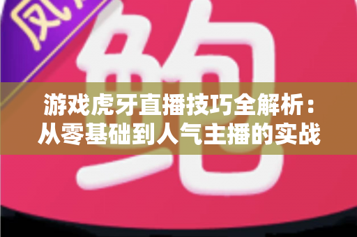 游戏虎牙直播技巧全解析:从零基础到人气主播的实战成长指南 游戏虎牙直播技巧全解析:从零基础到人气主播的实战成长指南