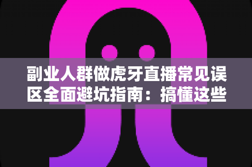 副业人群做虎牙直播常见误区全面避坑指南:搞懂这些坑,副业之路才能越走越稳 副业人群做虎牙直播常见误区全面避坑指南:搞懂这些坑,副业之路才能越走越稳