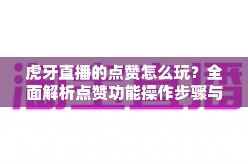 虎牙直播的点赞怎么玩？全面解析点赞功能操作步骤与实用技巧指南
