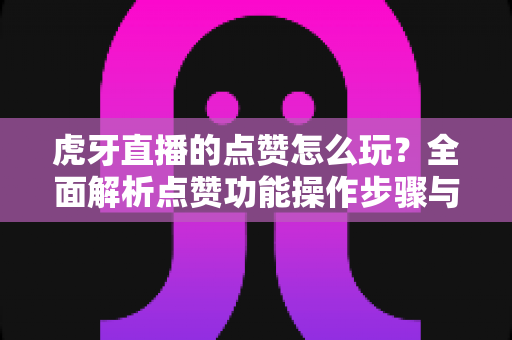 虎牙直播的点赞怎么玩？全面解析点赞功能操作步骤与实用技巧指南