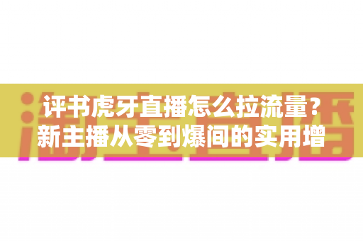 评书虎牙直播怎么拉流量?新主播从零到爆间的实用增长指南 评书虎牙直播怎么拉流量?新主播从零到爆间的实用增长指南