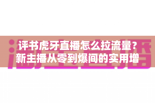 评书虎牙直播怎么拉流量?新主播从零到爆间的实用增长指南 评书虎牙直播怎么拉流量?新主播从零到爆间的实用增长指南
