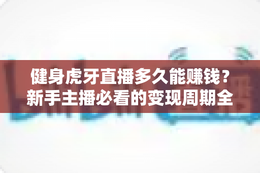 健身虎牙直播多久能赚钱？新手主播必看的变现周期全解析与快速赚钱指南