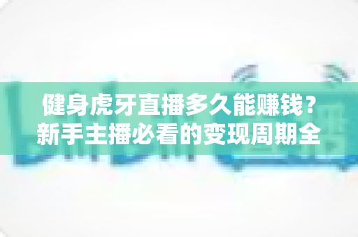 健身虎牙直播多久能赚钱？新手主播必看的变现周期全解析与快速赚钱指南