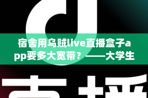 宿舍用乌贼live直播盒子app要多大宽带?——大学生宿舍流畅看直播的带宽配置与优化全攻略 宿舍用乌贼live直播盒子app要多大宽带?——大学生宿舍流畅看直播的带宽配置与优化全攻略