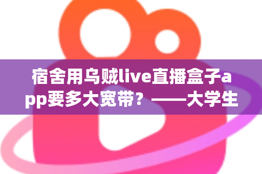 宿舍用乌贼live直播盒子app要多大宽带?——大学生宿舍流畅看直播的带宽配置与优化全攻略 宿舍用乌贼live直播盒子app要多大宽带?——大学生宿舍流畅看直播的带宽配置与优化全攻略