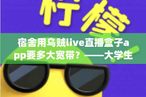 宿舍用乌贼live直播盒子app要多大宽带？——大学生宿舍流畅看直播的带宽配置与优化全攻略