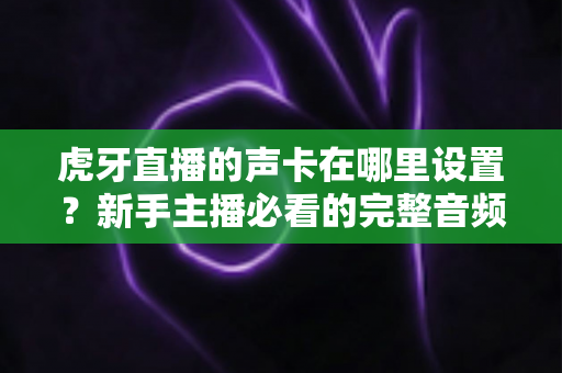 虎牙直播的声卡在哪里设置?新手主播必看的完整音频设置指南 虎牙直播的声卡在哪里设置?新手主播必看的完整音频设置指南