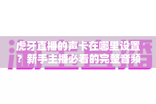 虎牙直播的声卡在哪里设置?新手主播必看的完整音频设置指南 虎牙直播的声卡在哪里设置?新手主播必看的完整音频设置指南