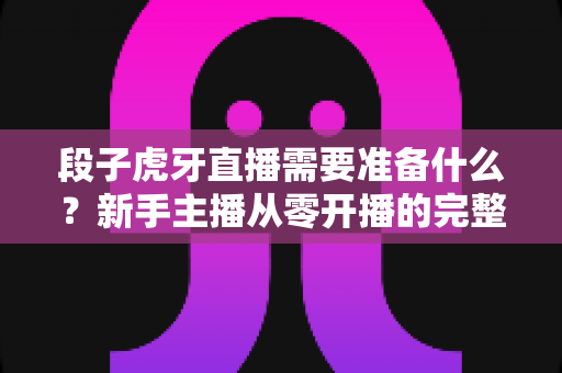 段子虎牙直播需要准备什么?新手主播从零开播的完整清单与实战攻略 段子虎牙直播需要准备什么?新手主播从零开播的完整清单与实战攻略