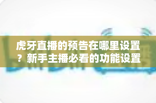 虎牙直播的预告在哪里设置？新手主播必看的功能设置全攻略