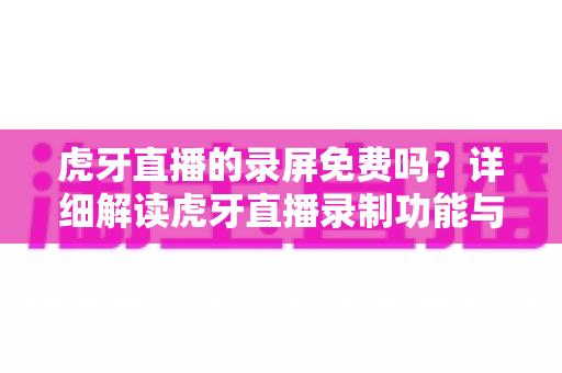 虎牙直播的录屏免费吗?详细解读虎牙直播录制功能与免费录屏方法大全 虎牙直播的录屏免费吗?详细解读虎牙直播录制功能与免费录屏方法大全