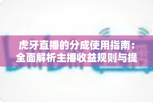 虎牙直播的分成使用指南:全面解析主播收益规则与提现技巧,助你轻松实现直播变现 虎牙直播的分成使用指南:全面解析主播收益规则与提现技巧,助你轻松实现直播变现