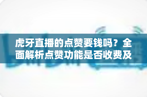 虎牙直播的点赞要钱吗?全面解析点赞功能是否收费及平台消费指南 虎牙直播的点赞要钱吗?全面解析点赞功能是否收费及平台消费指南