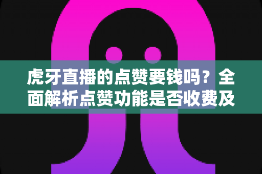 虎牙直播的点赞要钱吗?全面解析点赞功能是否收费及平台消费指南 虎牙直播的点赞要钱吗?全面解析点赞功能是否收费及平台消费指南