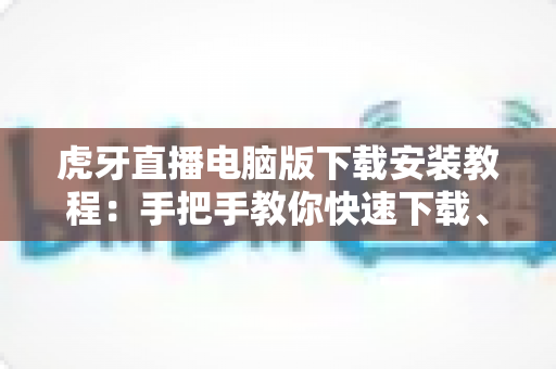 虎牙直播电脑版下载安装教程：手把手教你快速下载、安装并畅享高清直播体验