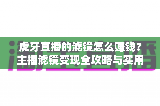 虎牙直播的滤镜怎么赚钱?主播滤镜变现全攻略与实用技巧解析 虎牙直播的滤镜怎么赚钱?主播滤镜变现全攻略与实用技巧解析