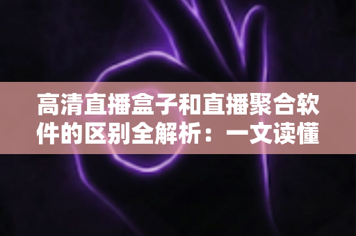 高清直播盒子和直播聚合软件的区别全解析:一文读懂两种观影方案的优劣,帮你选对不踩坑 高清直播盒子和直播聚合软件的区别全解析:一文读懂两种观影方案的优劣,帮你选对不踩坑