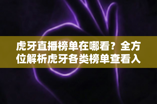 虎牙直播榜单在哪看?全方位解析虎牙各类榜单查看入口与实用技巧 虎牙直播榜单在哪看?全方位解析虎牙各类榜单查看入口与实用技巧