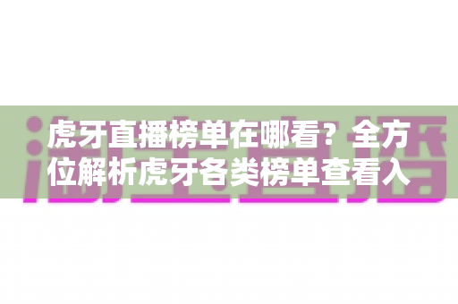 虎牙直播榜单在哪看?全方位解析虎牙各类榜单查看入口与实用技巧 虎牙直播榜单在哪看?全方位解析虎牙各类榜单查看入口与实用技巧