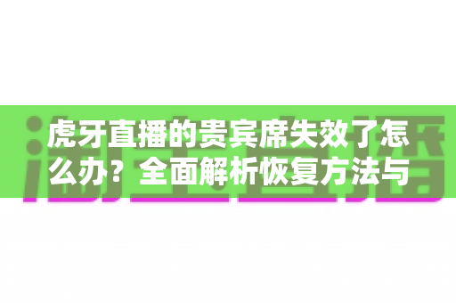 虎牙直播的贵宾席失效了怎么办?全面解析恢复方法与实用预防指南 虎牙直播的贵宾席失效了怎么办?全面解析恢复方法与实用预防指南