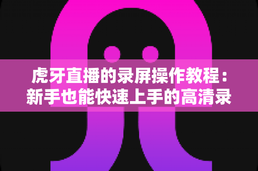 虎牙直播的录屏操作教程:新手也能快速上手的高清录制指南 虎牙直播的录屏操作教程:新手也能快速上手的高清录制指南