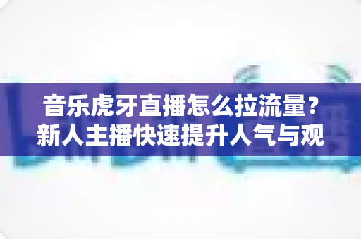 音乐虎牙直播怎么拉流量?新人主播快速提升人气与观众留存的实战攻略 音乐虎牙直播怎么拉流量?新人主播快速提升人气与观众留存的实战攻略