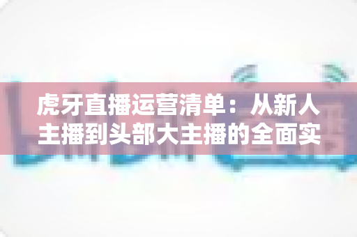 虎牙直播运营清单:从新人主播到头部大主播的全面实战指南 虎牙直播运营清单:从新人主播到头部大主播的全面实战指南