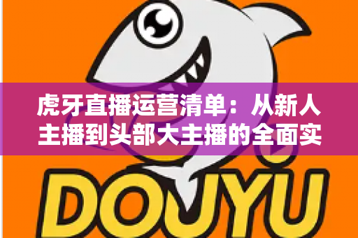 虎牙直播运营清单:从新人主播到头部大主播的全面实战指南 虎牙直播运营清单:从新人主播到头部大主播的全面实战指南