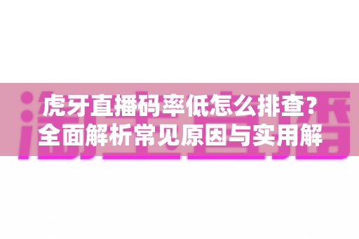 虎牙直播码率低怎么排查?全面解析常见原因与实用解决方法,助你轻松提升直播画质 虎牙直播码率低怎么排查?全面解析常见原因与实用解决方法,助你轻松提升直播画质