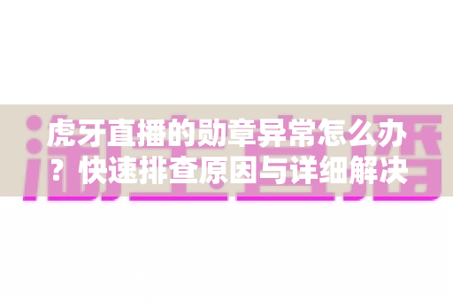 虎牙直播的勋章异常怎么办?快速排查原因与详细解决方法全攻略 虎牙直播的勋章异常怎么办?快速排查原因与详细解决方法全攻略