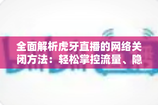 全面解析虎牙直播的网络关闭方法:轻松掌控流量、隐私与观看时间 全面解析虎牙直播的网络关闭方法:轻松掌控流量、隐私与观看时间