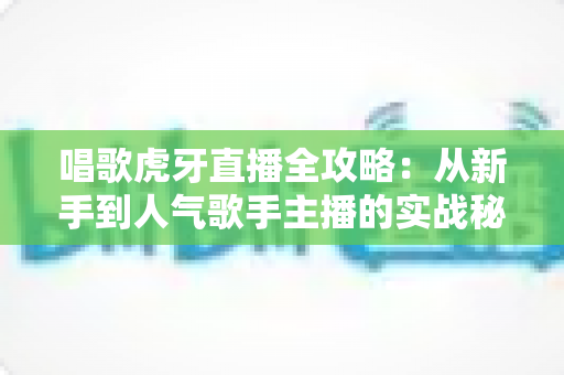 唱歌虎牙直播全攻略：从新手到人气歌手主播的实战秘籍