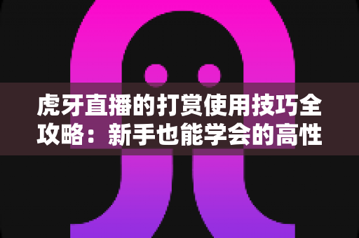虎牙直播的打赏使用技巧全攻略:新手也能学会的高性价比支持主播指南 虎牙直播的打赏使用技巧全攻略:新手也能学会的高性价比支持主播指南