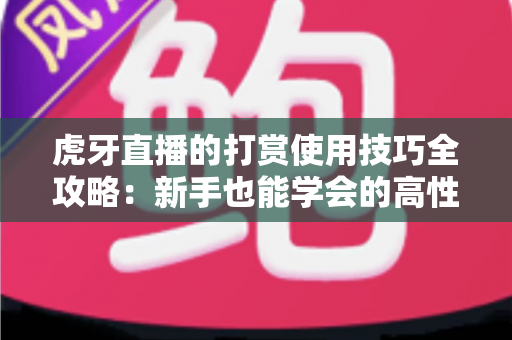虎牙直播的打赏使用技巧全攻略:新手也能学会的高性价比支持主播指南 虎牙直播的打赏使用技巧全攻略:新手也能学会的高性价比支持主播指南