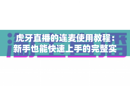 虎牙直播的连麦使用教程:新手也能快速上手的完整实操指南 虎牙直播的连麦使用教程:新手也能快速上手的完整实操指南