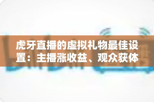 虎牙直播的虚拟礼物最佳设置：主播涨收益、观众获体验的完整优化指南